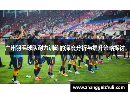 广州羽毛球队耐力训练的深度分析与提升策略探讨