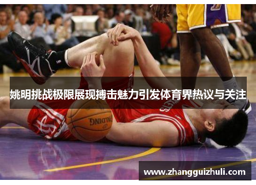 姚明挑战极限展现搏击魅力引发体育界热议与关注