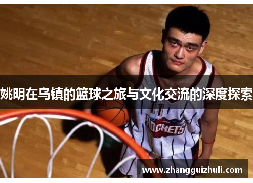 姚明在乌镇的篮球之旅与文化交流的深度探索