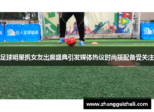 足球明星携女友出席盛典引发媒体热议时尚搭配备受关注