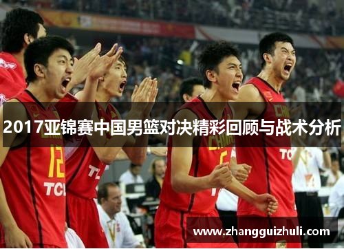 2017亚锦赛中国男篮对决精彩回顾与战术分析