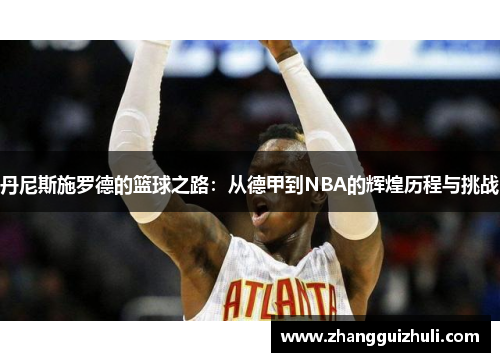 丹尼斯施罗德的篮球之路：从德甲到NBA的辉煌历程与挑战