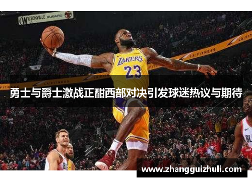 勇士与爵士激战正酣西部对决引发球迷热议与期待