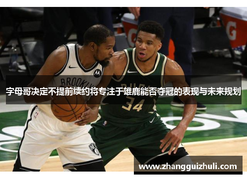 字母哥决定不提前续约将专注于雄鹿能否夺冠的表现与未来规划