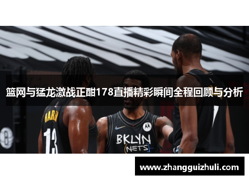 篮网与猛龙激战正酣178直播精彩瞬间全程回顾与分析
