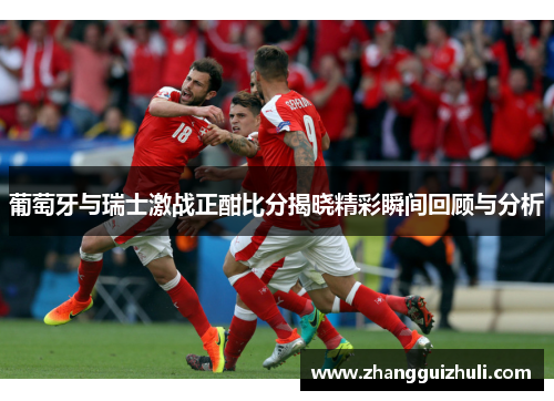 葡萄牙与瑞士激战正酣比分揭晓精彩瞬间回顾与分析