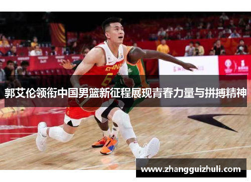 郭艾伦领衔中国男篮新征程展现青春力量与拼搏精神